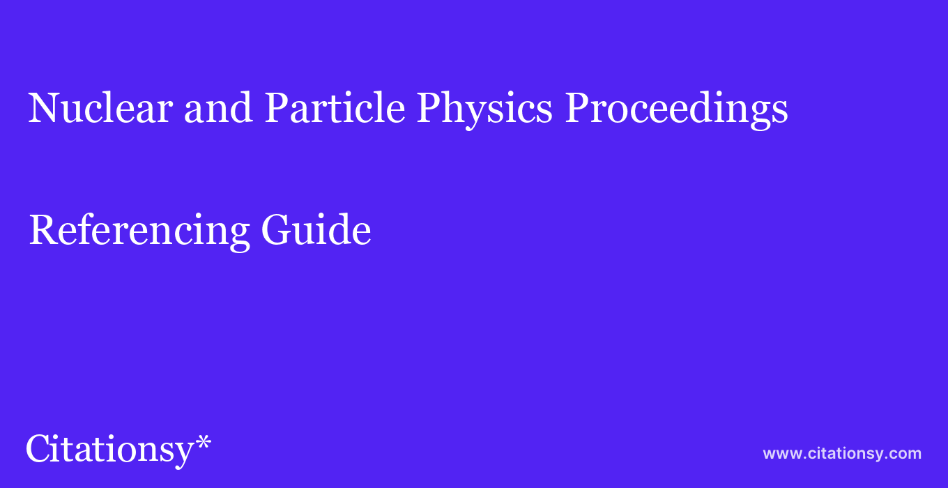 cite Nuclear and Particle Physics Proceedings  — Referencing Guide
